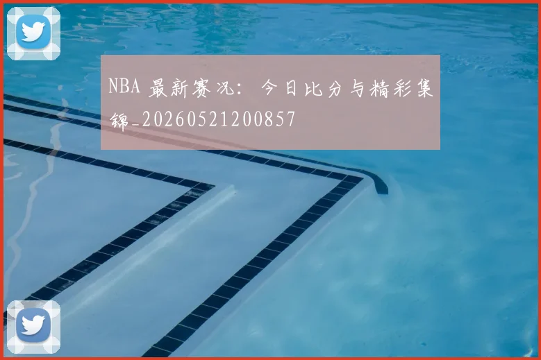 NBA 最新赛况:今日比分与精彩集锦_20260521200857