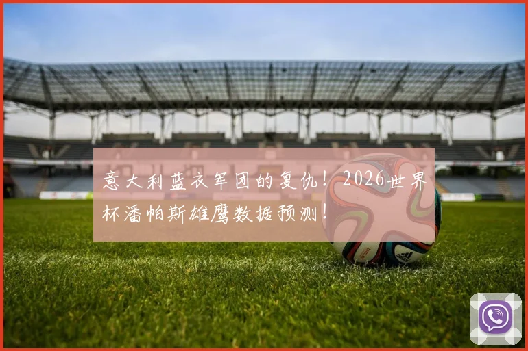 意大利蓝衣军团的复仇!2026世界杯潘帕斯雄鹰数据预测!