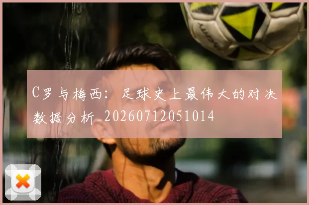 C罗与梅西：足球史上最伟大的对决数据分析_20260712051014
