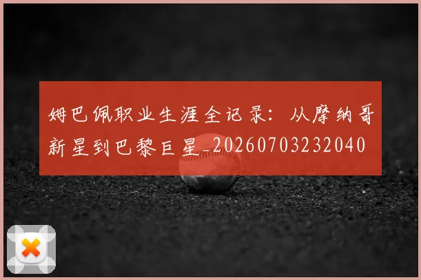 姆巴佩职业生涯全记录：从摩纳哥新星到巴黎巨星_20260703232040