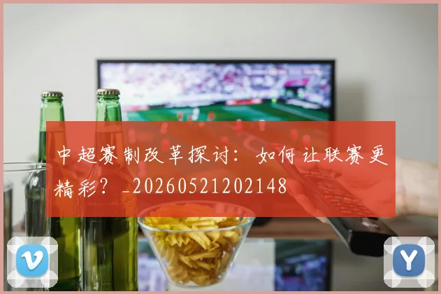 中超赛制改革探讨：如何让联赛更精彩？_20260521202148