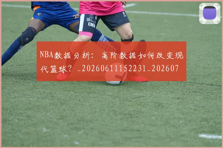 NBA数据分析:高阶数据如何改变现代篮球?_20260611152231_20260702170547_20260714213437