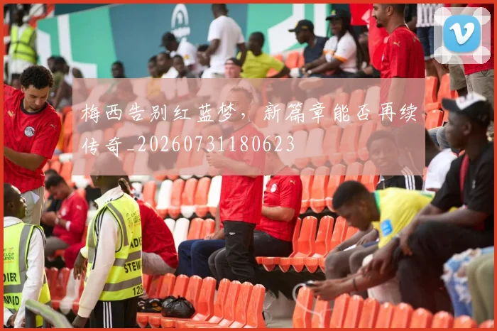 梅西告别红蓝梦,新篇章能否再续传奇_20260731180623