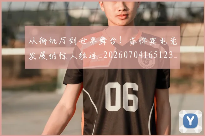 从街机厅到世界舞台！菲律宾电竞发展的惊人轨迹_20260704165123_20260718002138