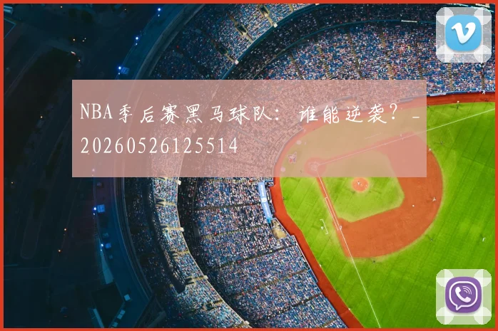 NBA季后赛黑马球队：谁能逆袭？_20260526125514