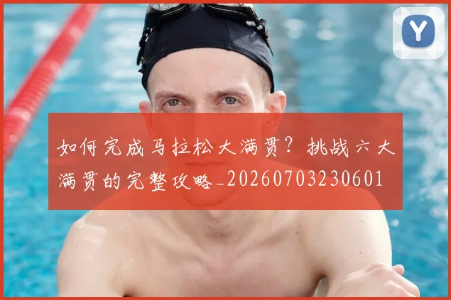 如何完成马拉松大满贯？挑战六大满贯的完整攻略_20260703230601