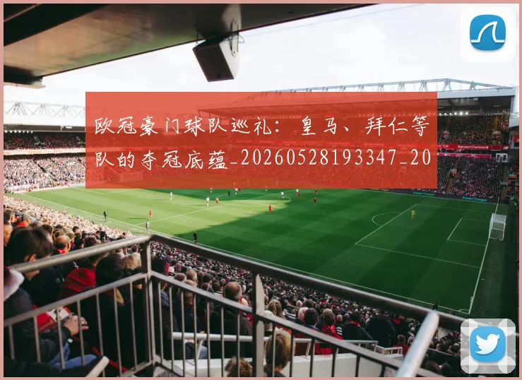 欧冠豪门球队巡礼:皇马、拜仁等队的夺冠底蕴_20260528193347_20260707151801