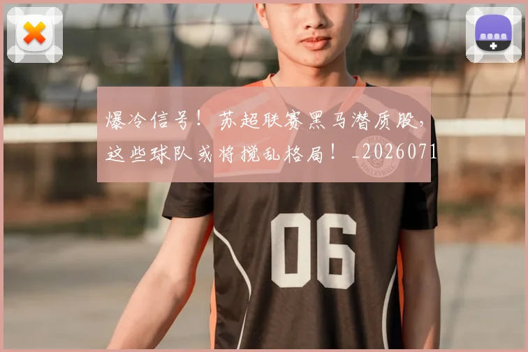 爆冷信号！苏超联赛黑马潜质股，这些球队或将搅乱格局！_20260710002752