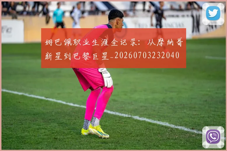 姆巴佩职业生涯全记录:从摩纳哥新星到巴黎巨星_20260703232040