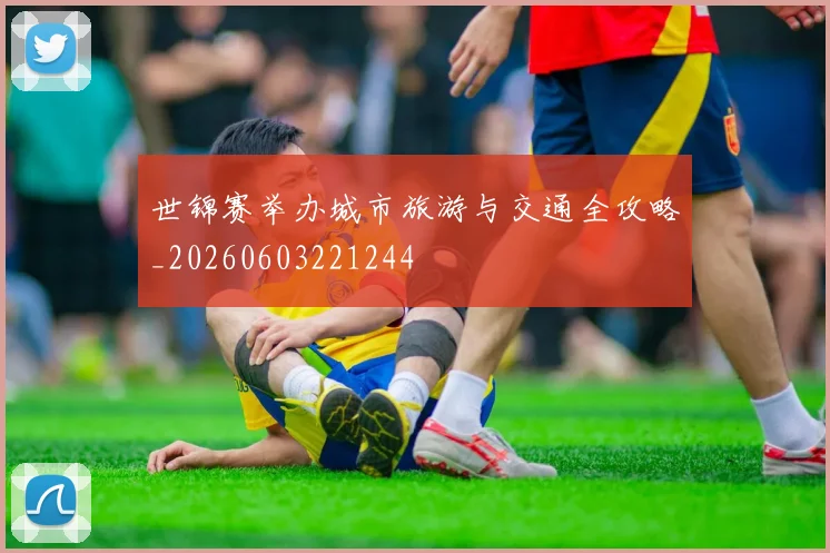 世锦赛举办城市旅游与交通全攻略_20260603221244