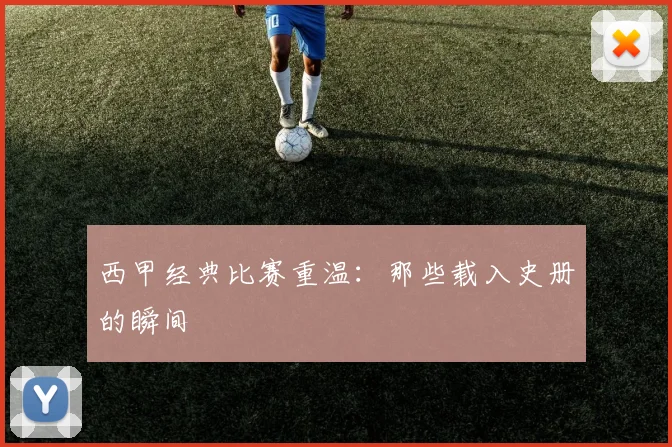 西甲经典比赛重温:那些载入史册的瞬间