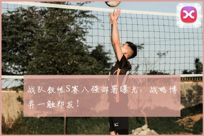 战队教练S赛八强部署曝光，战略博弈一触即发！