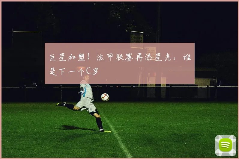 巨星加盟！法甲联赛再添星光，谁是下一个C罗