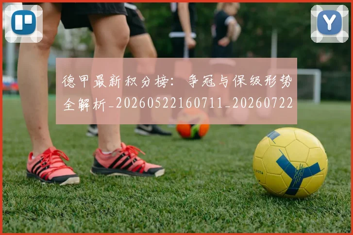 德甲最新积分榜：争冠与保级形势全解析_20260522160711_20260722161619