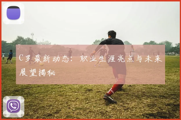C罗最新动态：职业生涯亮点与未来展望揭秘