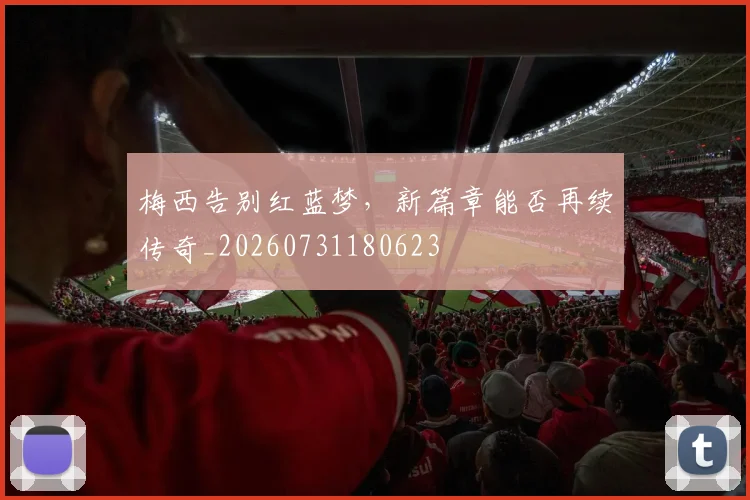 梅西告别红蓝梦，新篇章能否再续传奇_20260731180623