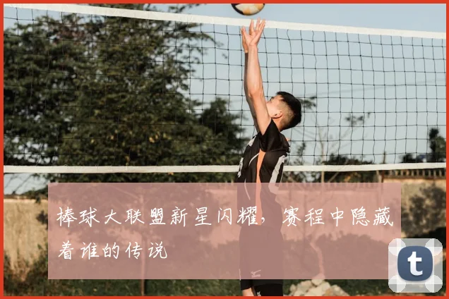 棒球大联盟新星闪耀，赛程中隐藏着谁的传说