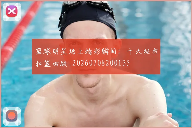 篮球明星场上精彩瞬间:十大经典扣篮回顾_20260708200135