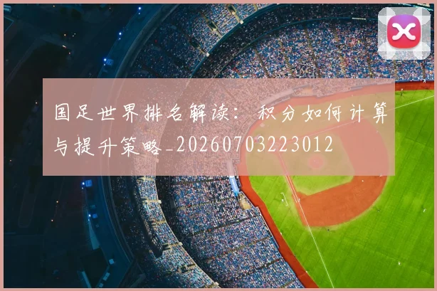 国足世界排名解读:积分如何计算与提升策略_20260703223012
