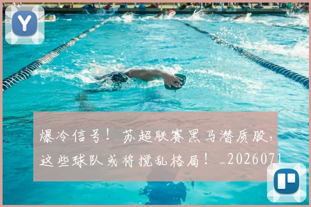 爆冷信号!苏超联赛黑马潜质股,这些球队或将搅乱格局!_20260710002752