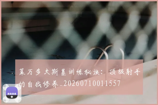 莱万多夫斯基训练秘诀：顶级射手的自我修养_20260710011557