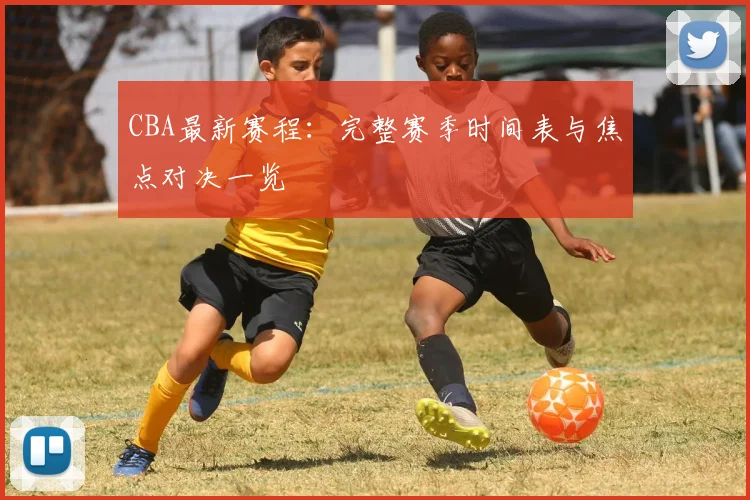 CBA最新赛程：完整赛季时间表与焦点对决一览