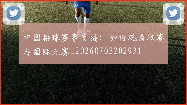 中国排球赛事直播:如何观看联赛与国际比赛_20260703202931